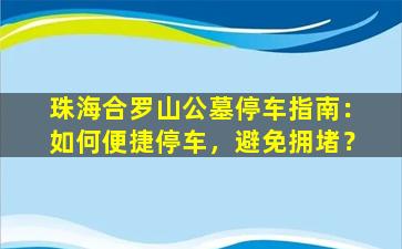 珠海合罗山公墓停车指南：如何便捷停车，避免拥堵？