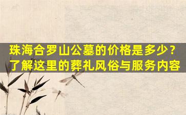 珠海合罗山公墓的价格是多少？了解这里的葬礼风俗与服务内容