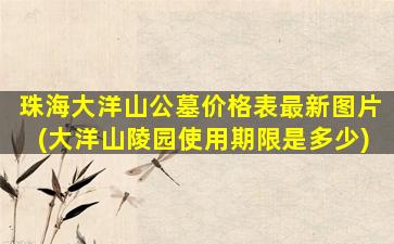 珠海大洋山公墓价格表最新图片(大洋山陵园使用期限是多少)