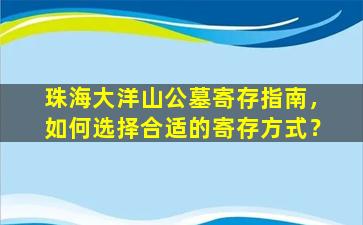 珠海大洋山公墓寄存指南，如何选择合适的寄存方式？