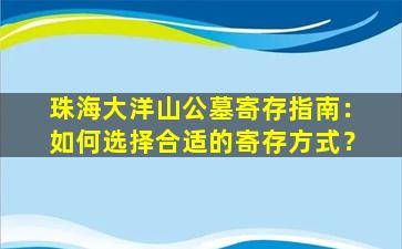 珠海大洋山公墓寄存指南：如何选择合适的寄存方式？