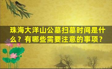 珠海大洋山公墓扫墓时间是什么？有哪些需要注意的事项？
