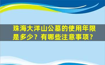 珠海大洋山公墓的使用年限是多少？有哪些注意事项？