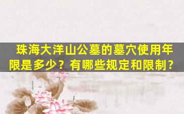 珠海大洋山公墓的墓穴使用年限是多少？有哪些规定和限制？