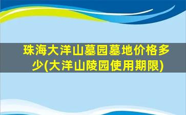 珠海大洋山墓园墓地价格多少(大洋山陵园使用期限)