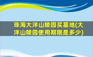 珠海大洋山陵园买墓地(大洋山陵园使用期限是多少)