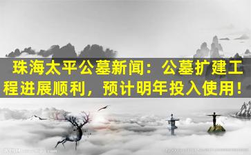 珠海太平公墓新闻：公墓扩建工程进展顺利，预计明年投入使用！