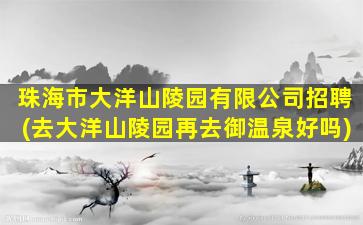 珠海市大洋山陵园有限公司招聘(去大洋山陵园再去御温泉好吗)