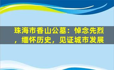珠海市香山公墓：悼念先烈，缅怀历史，见证城市发展