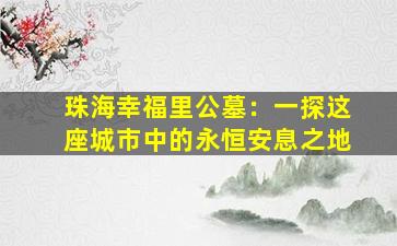 珠海幸福里公墓：一探这座城市中的永恒安息之地
