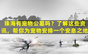 珠海有宠物公墓吗？了解这些资讯，帮你为宠物安排一个安息之地