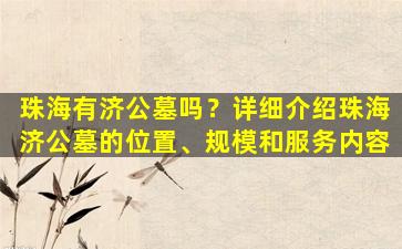 珠海有济公墓吗？详细介绍珠海济公墓的位置、规模和服务内容