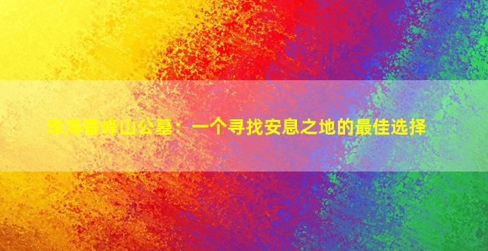 珠海香峰山公墓：一个寻找安息之地的最佳选择