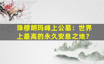 珠穆朗玛峰上公墓：世界上最高的永久安息之地？