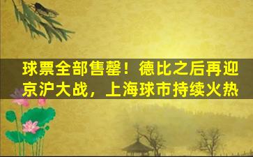 球票全部售罄！德比之后再迎京沪大战，上海球市持续火热