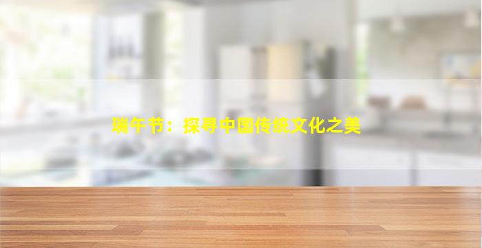 瑞午节：探寻中国传统文化之美