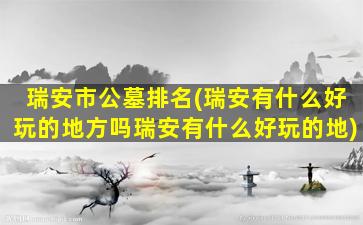 瑞安市公墓排名(瑞安有什么好玩的地方吗瑞安有什么好玩的地)