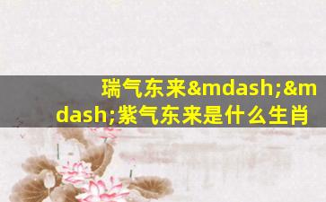 瑞气东来——紫气东来是什么生肖