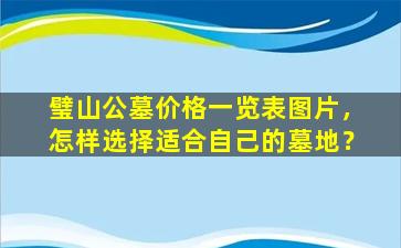 璧山公墓价格一览表图片，怎样选择适合自己的墓地？