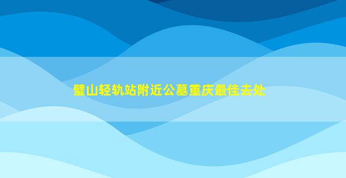 璧山轻轨站附近公墓重庆最佳去处