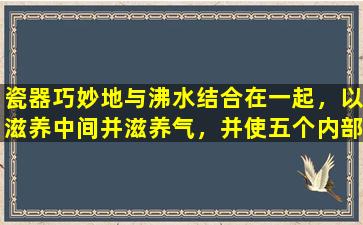 瓷器巧妙地与沸水结合在一起，以滋养中间并滋养气，并使五个内部器官平静下来。它可以使顶部的肺部湿润，中间滋养脾脏和胃，并在底部滋养肾脏和阴。