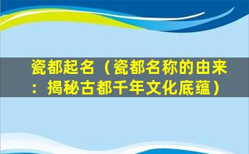 瓷都起名（瓷都名称的由来：揭秘古都千年文化底蕴）