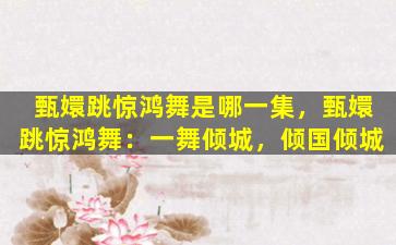 甄嬛跳惊鸿舞是哪一集，甄嬛跳惊鸿舞：一舞倾城，倾国倾城