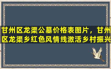 甘州区龙渠公墓价格表图片，甘州区龙渠乡红色风情线激活乡村振兴