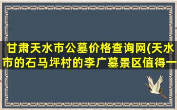 甘肃天水市公墓价格查询网(天水市的石马坪村的李广墓景区值得一看)