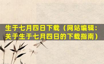 生于七月四日下载（网站编辑：关于生于七月四日的下载指南）
