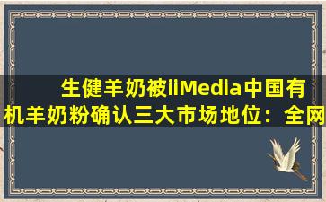 生健羊奶被iiMedia中国有机羊奶粉确认三大市场地位：全网销量第一