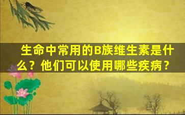 生命中常用的B族维生素是什么？他们可以使用哪些疾病？