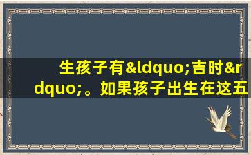生孩子有“吉时”。如果孩子出生在这五个时间点，那么他长大后就会有福气，会取得很高的成就。