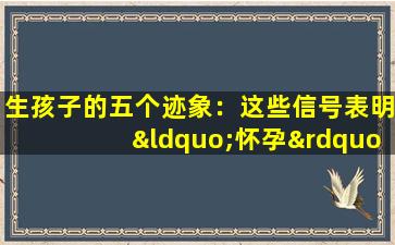 生孩子的五个迹象：这些信号表明“怀孕”即将到来！