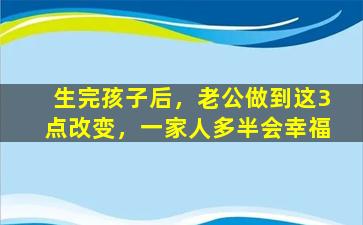 生完孩子后，老公做到这3点改变，一家人多半会幸福