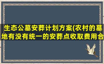 生态公墓安葬计划方案(农村的墓地有没有统一的安葬点收取费用合理吗)