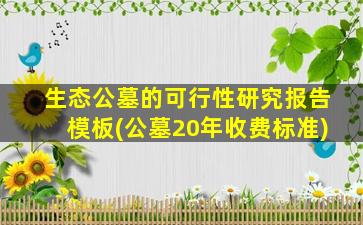 生态公墓的可行性研究报告模板(公墓20年收费标准)