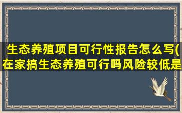 生态养殖项目可行性报告怎么写(在家搞生态养殖可行吗风险较低是哪种养殖)