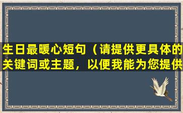 生日最暖心短句（请提供更具体的关键词或主题，以便我能为您提供帮助。）