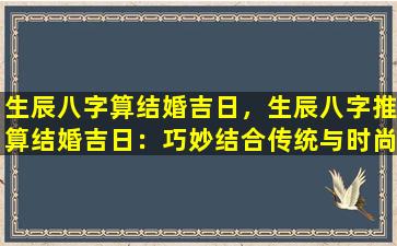 生辰八字算结婚吉日，生辰八字推算结婚吉日：巧妙结合传统与时尚