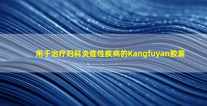 用于治疗妇科炎症性疾病的Kangfuyan胶囊