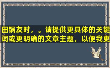 田锅友时，。请提供更具体的关键词或更明确的文章主题，以便我更好地为您提供帮助。