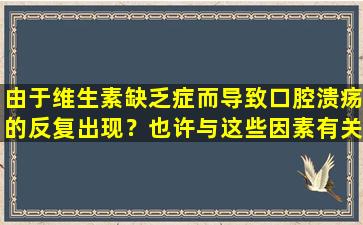 由于维生素缺乏症而导致口腔溃疡的反复出现？也许与这些因素有关