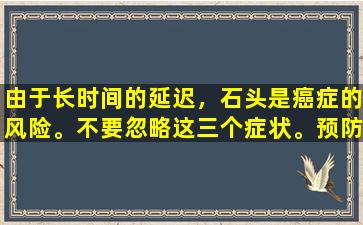由于长时间的延迟，石头是癌症的风险。不要忽略这三个症状。预防的一个技巧就足够了。