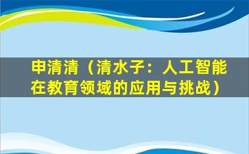 申清清（清水子：人工智能在教育领域的应用与挑战）