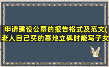 申请建设公墓的报告格式及范文(老人自己买的墓地立碑时能写子女们的名字吗)