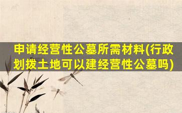 申请经营性公墓所需材料(行政划拨土地可以建经营性公墓吗)