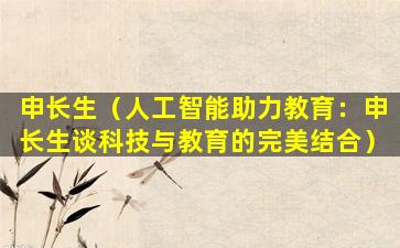 申长生（人工智能助力教育：申长生谈科技与教育的完美结合）