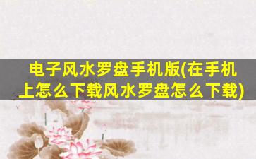 电子风水罗盘手机版(在手机上怎么下载风水罗盘怎么下载)