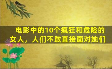 电影中的10个疯狂和危险的女人，人们不敢直接面对她们